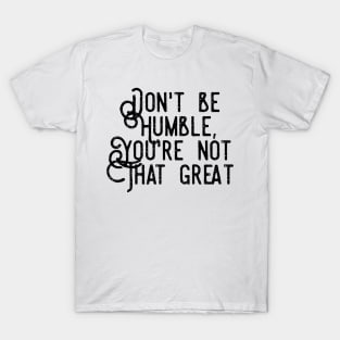 don't be humble you're not that great T-Shirt